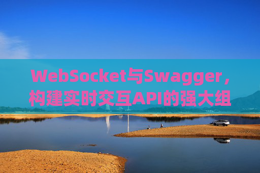 WebSocket与Swagger，构建实时交互API的强大组合